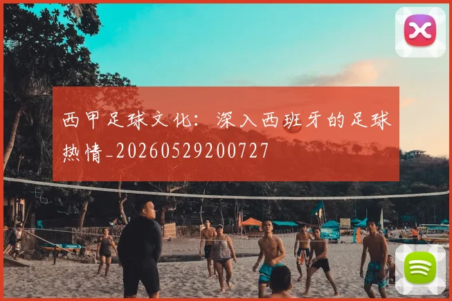 西甲足球文化:深入西班牙的足球热情_20260529200727