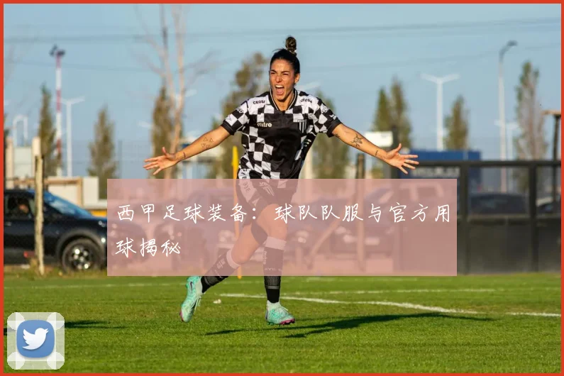 西甲足球装备:球队队服与官方用球揭秘