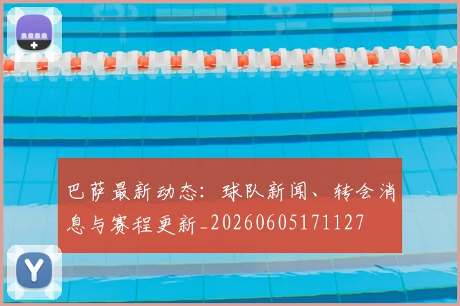 巴萨最新动态:球队新闻、转会消息与赛程更新_20260605171127