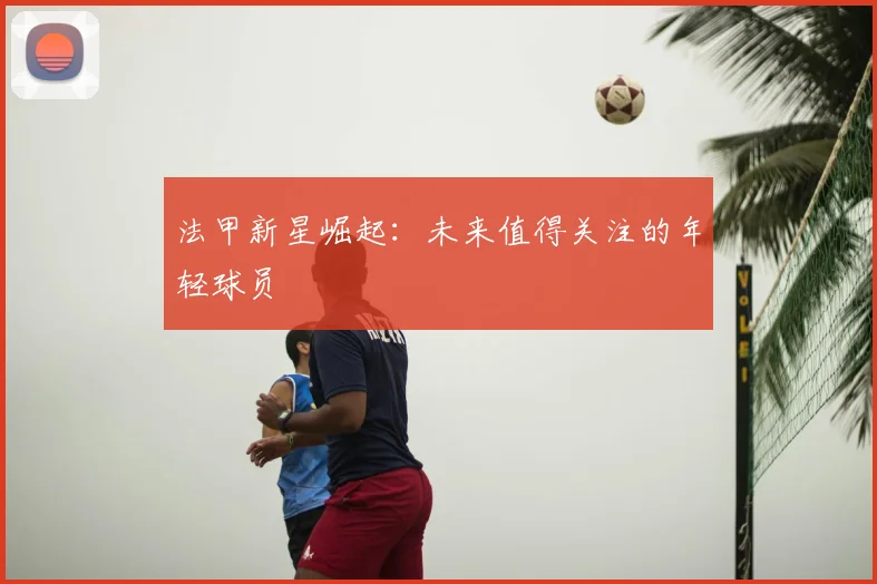 法甲新星崛起：未来值得关注的年轻球员