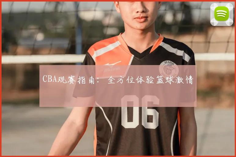 CBA观赛指南:全方位体验篮球激情