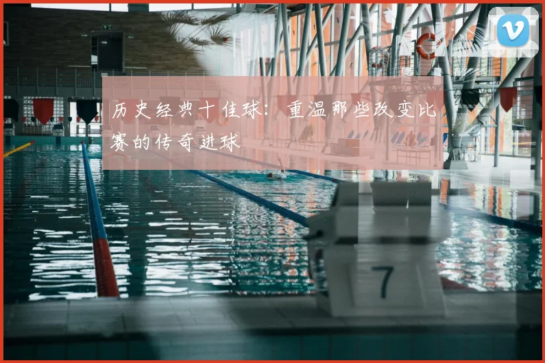 历史经典十佳球:重温那些改变比赛的传奇进球