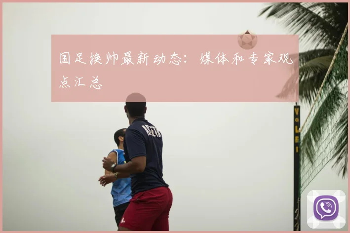 国足换帅最新动态：媒体和专家观点汇总