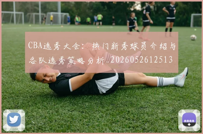 CBA选秀大会:热门新秀球员介绍与各队选秀策略分析_20260526125138
