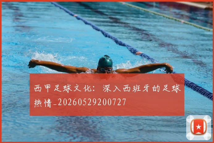 西甲足球文化:深入西班牙的足球热情_20260529200727
