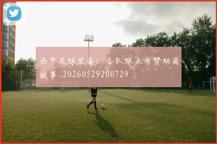 西甲足球装备:各队球衣与赞助商故事_20260529200729