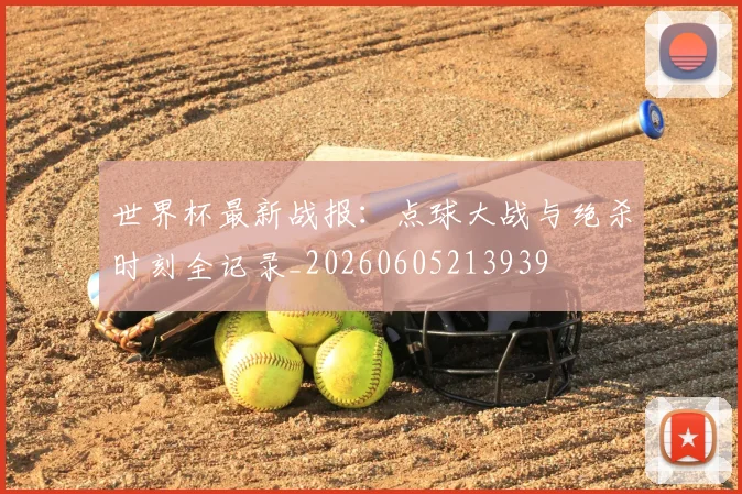 世界杯最新战报：点球大战与绝杀时刻全记录_20260605213939