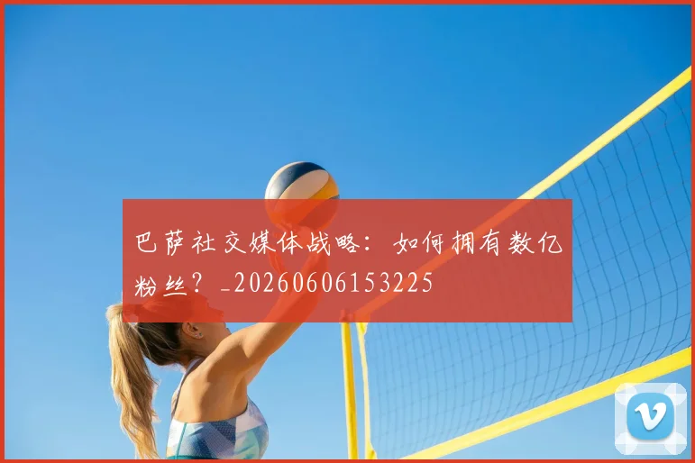 巴萨社交媒体战略:如何拥有数亿粉丝?_20260606153225