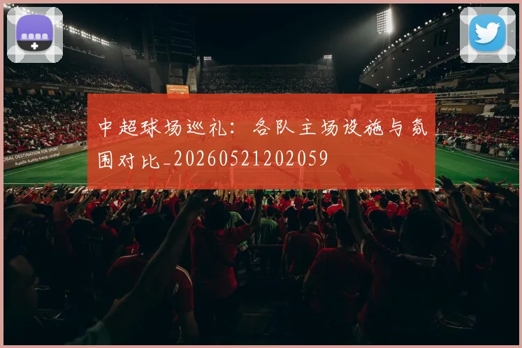 中超球场巡礼:各队主场设施与氛围对比_20260521202059