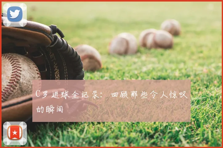 C罗进球全记录：回顾那些令人惊叹的瞬间